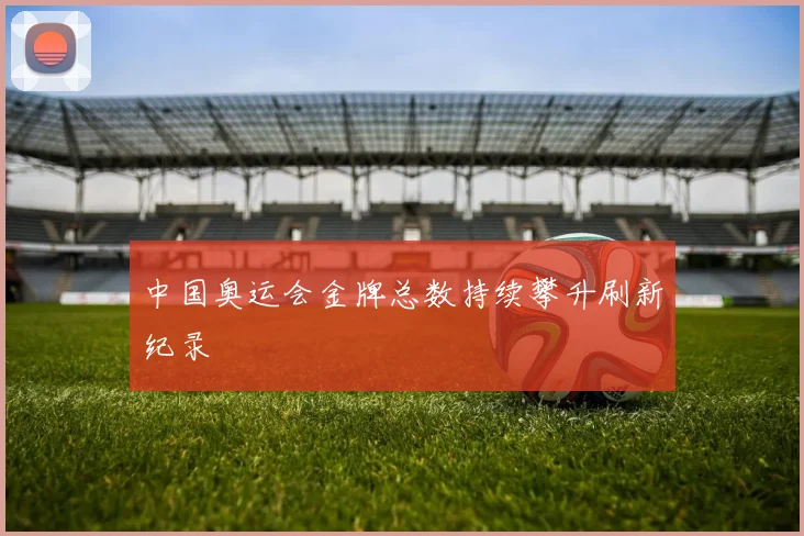 中国奥运会金牌总数持续攀升刷新纪录