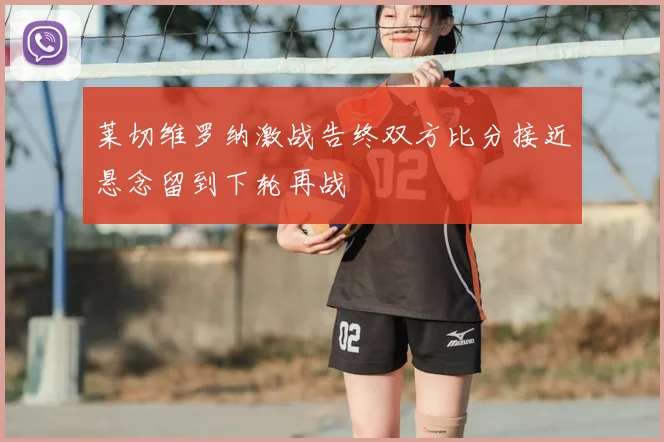 莱切维罗纳激战告终双方比分接近悬念留到下轮再战