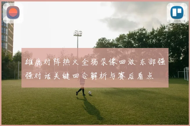 雄鹿对阵热火全场录像回放 东部强强对话关键回合解析与赛后看点