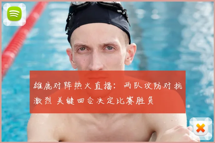 雄鹿对阵热火直播：两队攻防对抗激烈 关键回合决定比赛胜负