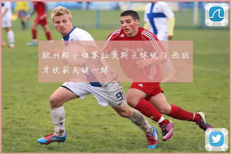 欧洲杯小组赛拉莫斯点球破门 西班牙收获关键一球