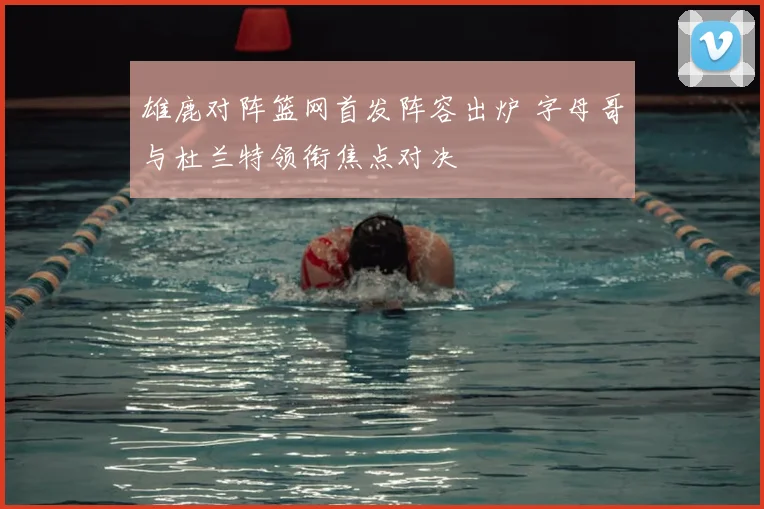 雄鹿对阵篮网首发阵容出炉 字母哥与杜兰特领衔焦点对决