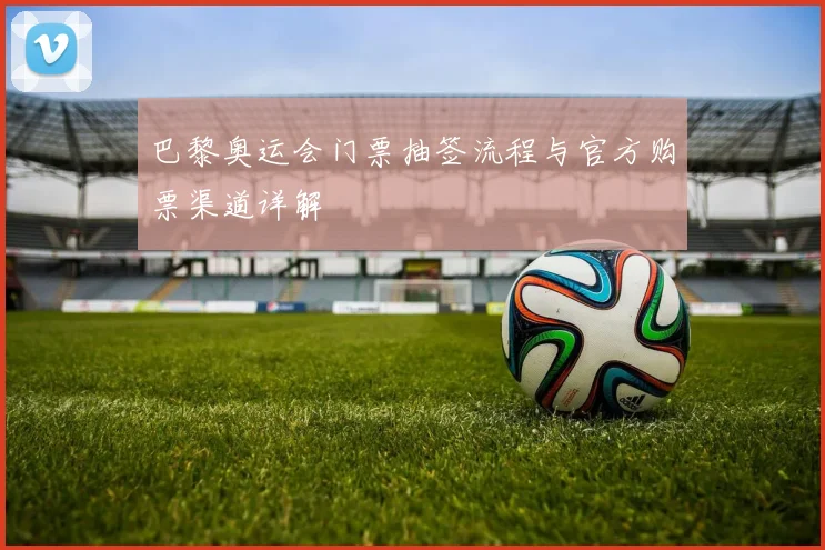 巴黎奥运会门票抽签流程与官方购票渠道详解