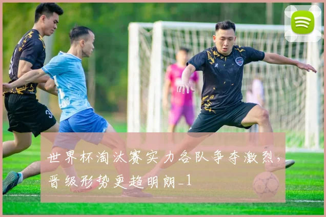 世界杯淘汰赛实力各队争夺激烈,晋级形势更趋明朗_1