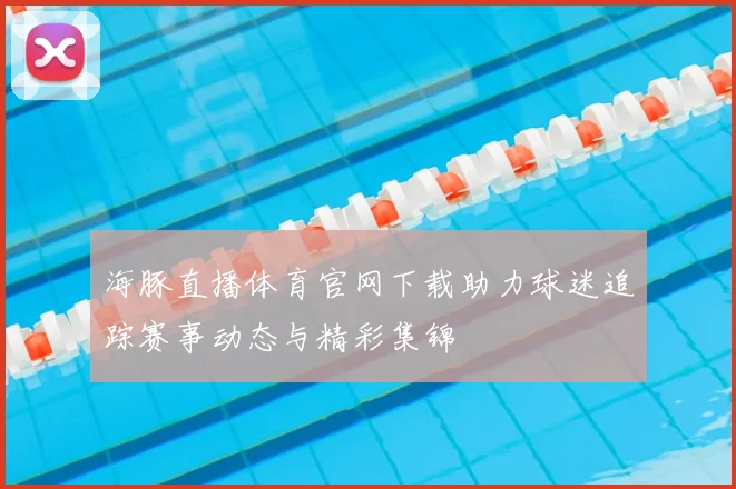 海豚直播体育官网下载助力球迷追踪赛事动态与精彩集锦