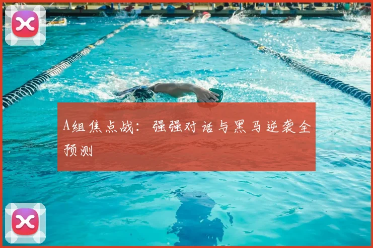 A组焦点战:强强对话与黑马逆袭全预测