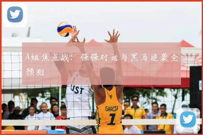 A组焦点战：强强对话与黑马逆袭全预测
