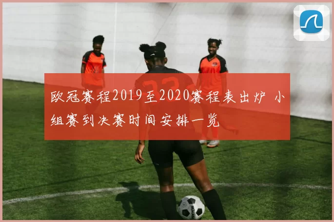 欧冠赛程2019至2020赛程表出炉 小组赛到决赛时间安排一览