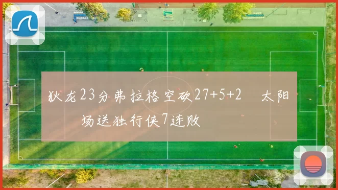 狄龙23分弗拉格空砍27+5+2 太阳主场送独行侠7连败