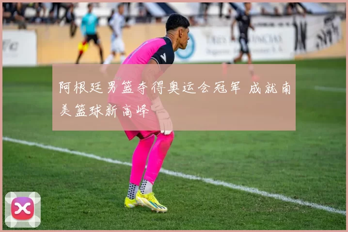 阿根廷男篮夺得奥运会冠军 成就南美篮球新高峰