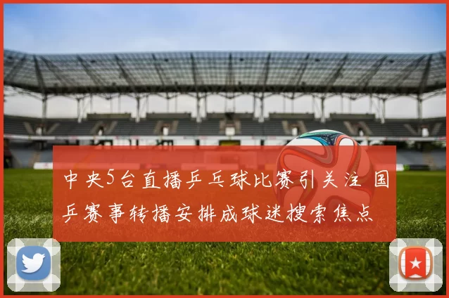 中央5台直播乒乓球比赛引关注 国乒赛事转播安排成球迷搜索焦点