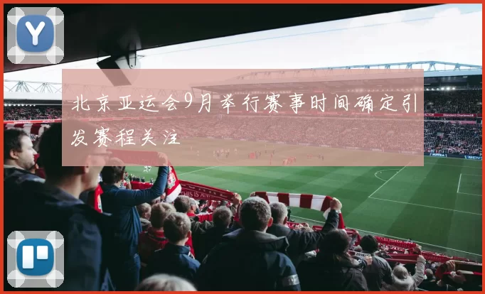 北京亚运会9月举行赛事时间确定引发赛程关注