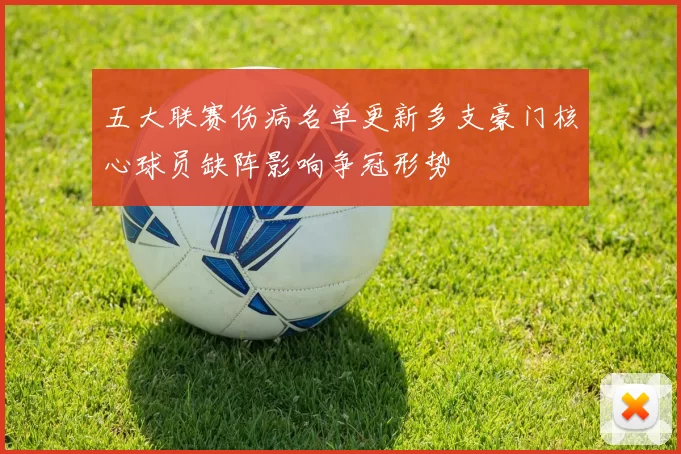 五大联赛伤病名单更新多支豪门核心球员缺阵影响争冠形势