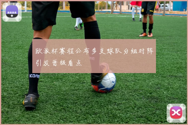 欧派杯赛程公布多支球队分组对阵引发晋级看点