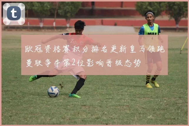 欧冠资格赛积分排名更新皇马领跑曼联争夺第2位影响晋级态势
