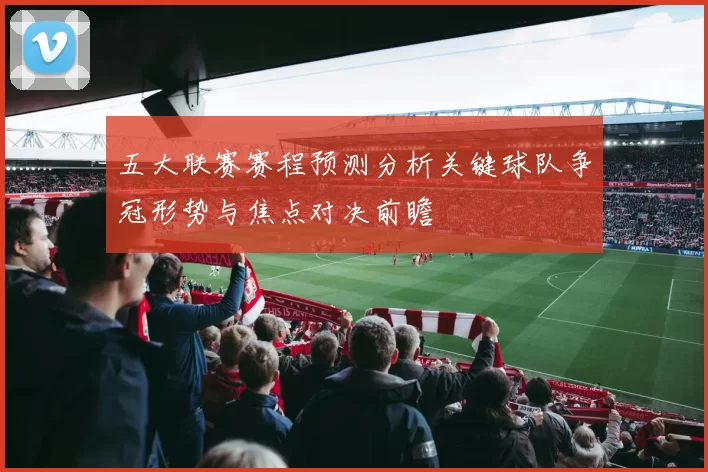 五大联赛赛程预测分析关键球队争冠形势与焦点对决前瞻