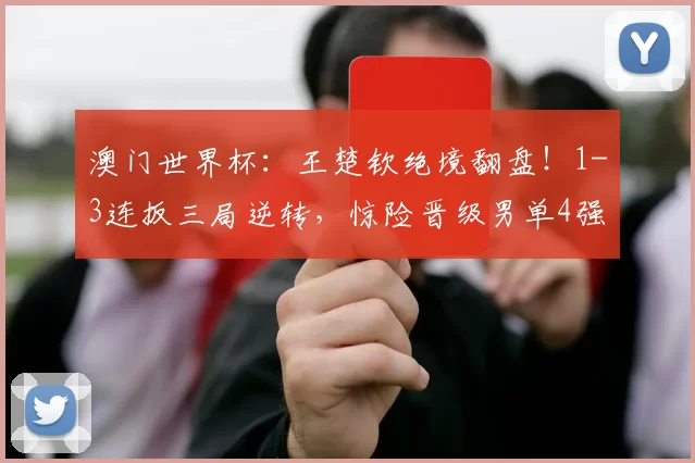 澳门世界杯：王楚钦绝境翻盘！1-3连扳三局逆转，惊险晋级男单4强