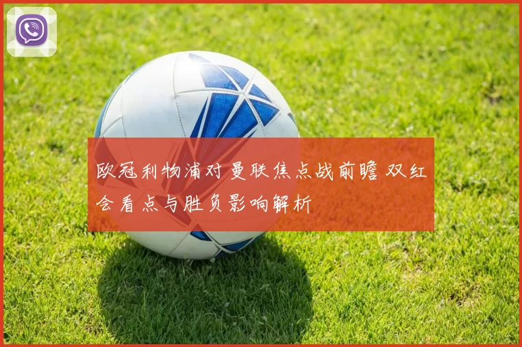 欧冠利物浦对曼联焦点战前瞻 双红会看点与胜负影响解析