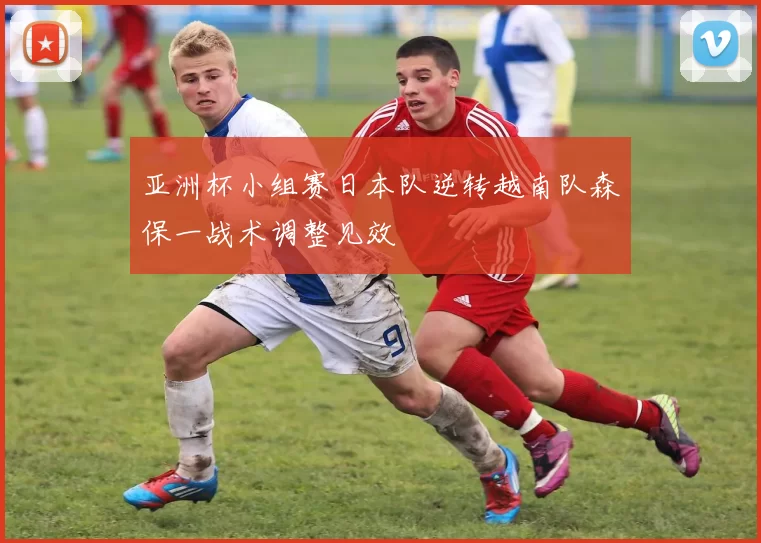 亚洲杯小组赛日本队逆转越南队森保一战术调整见效