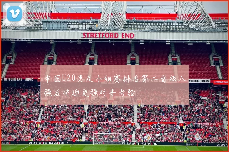 中国U20男足小组赛排名第二晋级八强后将迎更强对手考验