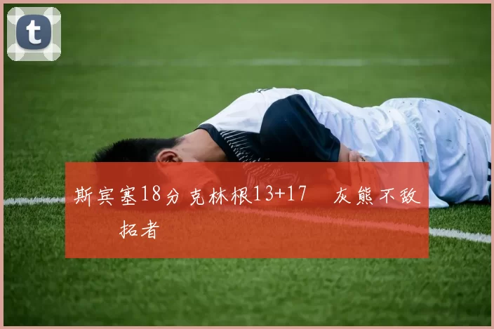 斯宾塞18分克林根13+17 灰熊不敌开拓者