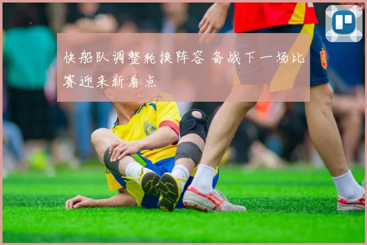快船队调整轮换阵容 备战下一场比赛迎来新看点