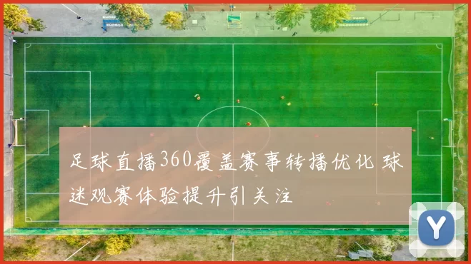 足球直播360覆盖赛事转播优化 球迷观赛体验提升引关注