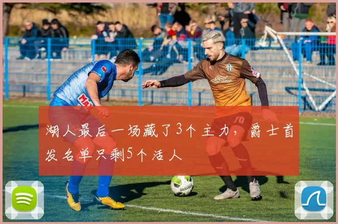 湖人最后一场藏了3个主力，爵士首发名单只剩5个活人