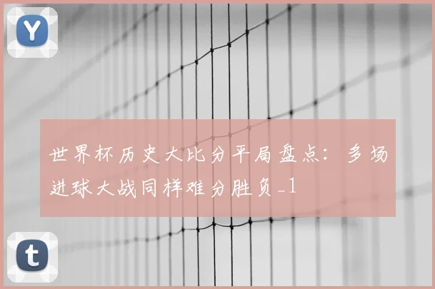 世界杯历史大比分平局盘点：多场进球大战同样难分胜负_1
