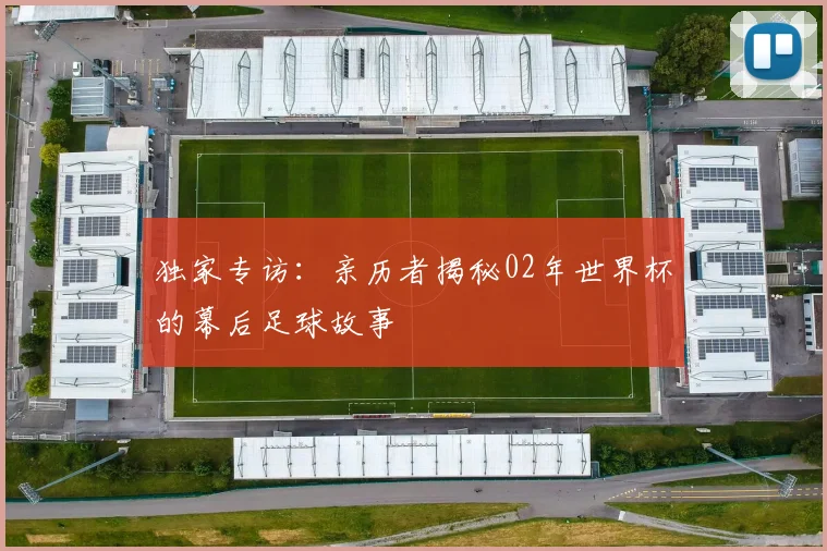 独家专访：亲历者揭秘02年世界杯的幕后足球故事