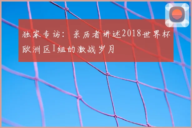 独家专访：亲历者讲述2018世界杯欧洲区I组的激战岁月