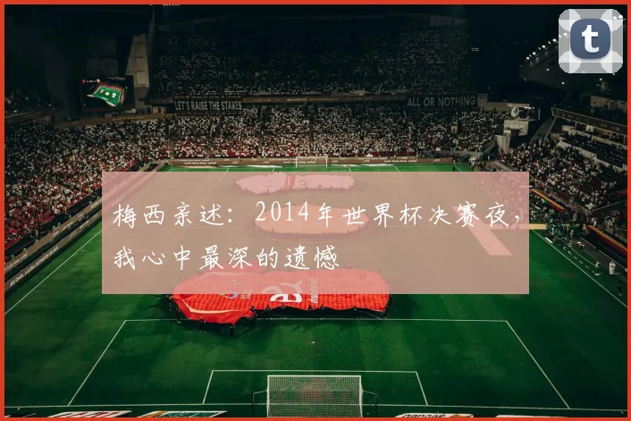 梅西亲述：2014年世界杯决赛夜，我心中最深的遗憾