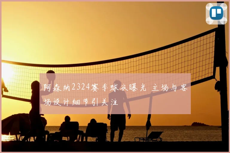 阿森纳2324赛季球衣曝光 主场与客场设计细节引关注