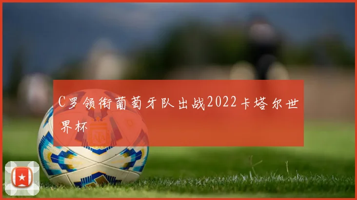C罗领衔葡萄牙队出战2022卡塔尔世界杯