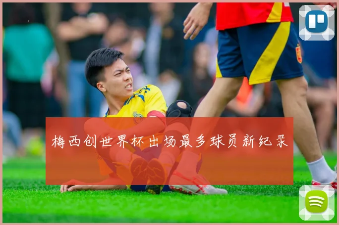 梅西创世界杯出场最多球员新纪录