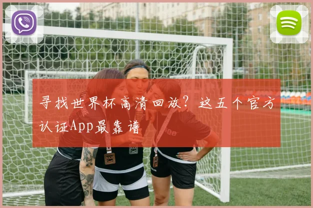 寻找世界杯高清回放?这五个官方认证App最靠谱