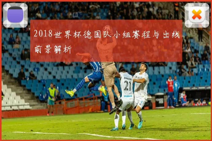 2018世界杯德国队小组赛程与出线前景解析