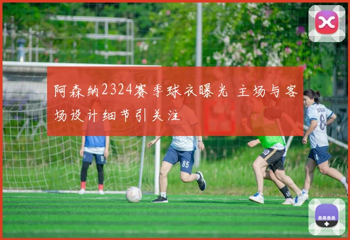 阿森纳2324赛季球衣曝光 主场与客场设计细节引关注