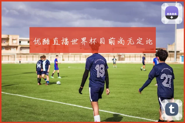 优酷直播世界杯目前尚无定论