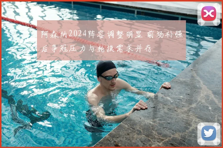 阿森纳2024阵容调整明显 前场补强后争冠压力与轮换需求并存