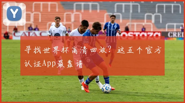 寻找世界杯高清回放？这五个官方认证App最靠谱